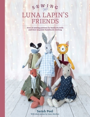 Sewing Luna Lapin's Friends: Over 20 Sewing Patterns for Heirloom Dolls and Their Exquisite Handmade Clothing by Peel, Sarah