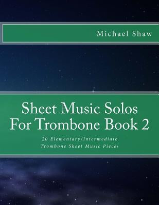 Sheet Music Solos For Trombone Book 2: 20 Elementary/Intermediate Trombone Sheet Music Pieces by Shaw, Michael