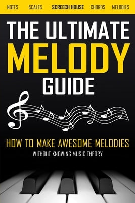 The Ultimate Melody Guide: How to Make Awesome Melodies without Knowing Music Theory (Notes, Scales, Chords, Melodies) by House, Screech