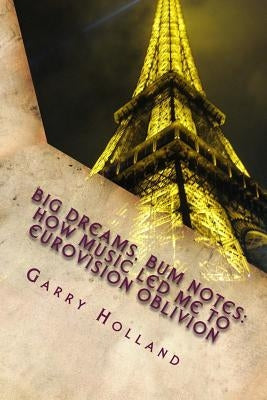 Big Dreams, Bum Notes: How Music Led Me to Eurovision Oblivion by Holland, Garry