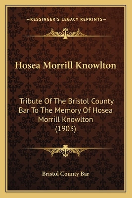 Hosea Morrill Knowlton: Tribute Of The Bristol County Bar To The Memory Of Hosea Morrill Knowlton (1903) by Bristol County Bar