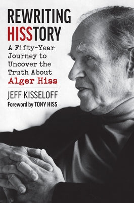 Rewriting Hisstory: A Fifty-Year Journey to Uncover the Truth about Alger Hiss by Kisseloff, Jeff