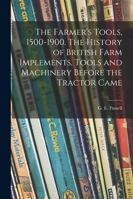 The Farmer's Tools, 1500-1900. The History of British Farm Implements, Tools and Machinery Before the Tractor Came by Fussell, G. E. (George Edwin) 1889-1