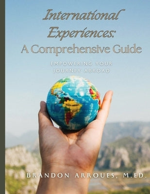 International Experiences A Comprehensive Guide: Empowering Your Journey Aborad by Arroues, M. Ed Brandon