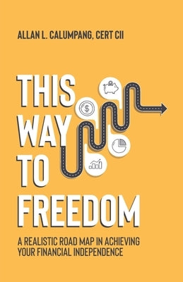 This Way To Freedom: A Realistic Road Map In Achieving Your Financial Independence by Calumpang, Allan L.