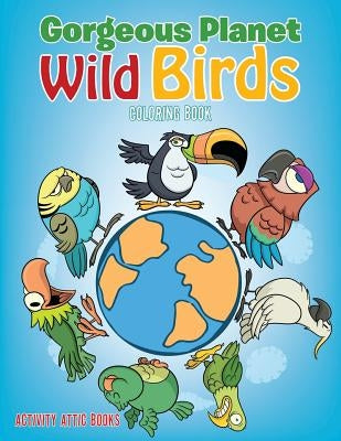 Gorgeous Planet: Wild Birds Coloring Book by Activity Attic Books