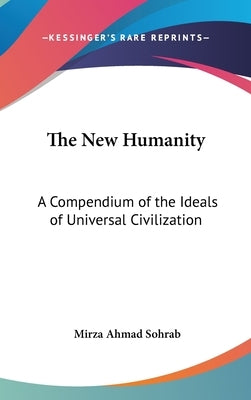 The New Humanity: A Compendium of the Ideals of Universal Civilization by Sohrab, Mirza Ahmad