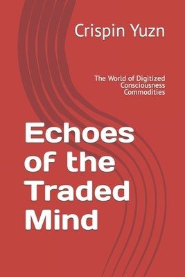 Echoes of the Traded Mind: The World of Digitized Consciousness Commodities by Yuzn, Crispin