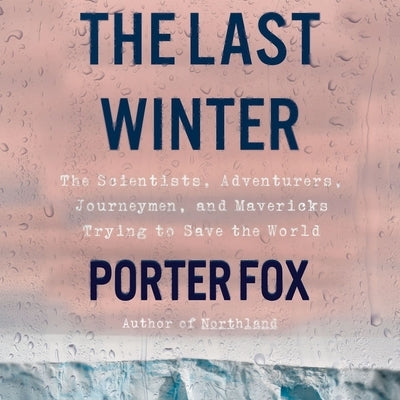 The Last Winter: The Scientists, Adventurers, Journeymen, and Mavericks Trying to Save the World by Fox, Porter