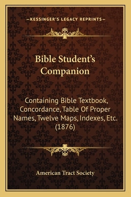 Bible Student's Companion: Containing Bible Textbook, Concordance, Table Of Proper Names, Twelve Maps, Indexes, Etc. (1876) by American Tract Society