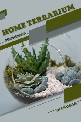 Home Terrarium: Beginner's Guide by Sabanen, Tetiana