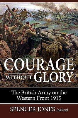 Courage Without Glory: The British Army on the Western Front 1915 by Jones, Spencer