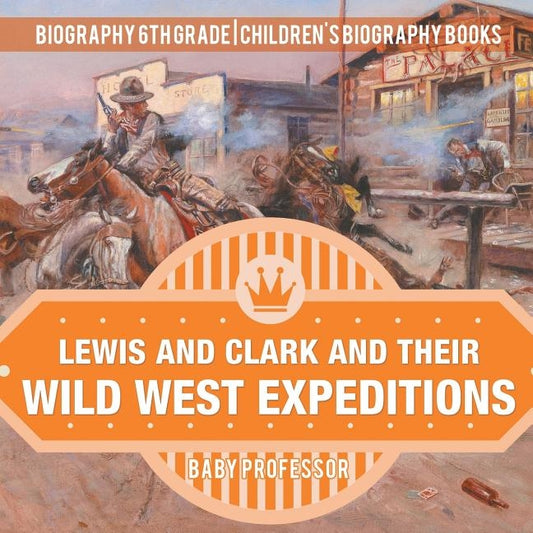 Lewis and Clark and Their Wild West Expeditions - Biography 6th Grade Children's Biography Books by Baby Professor