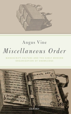 Miscellaneous Order: Manuscript Culture and the Early Modern Organization of Knowledge by Vine, Angus