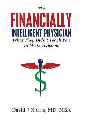 The Financially Intelligent Physician: What They Didn't Teach You in Medical School by Norris, David J.