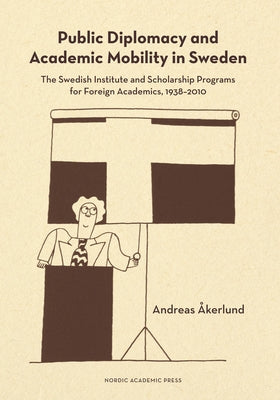 Public Diplomacy and Academic Mobility in Sweden: The Swedish Institute and Scholarship Programs for Foreign Academics, 1938-2010 by Åkerlund, Andreas