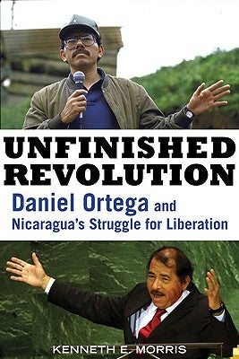 Unfinished Revolution: Daniel Ortega and Nicaragua's Struggle for Liberation by Morris, Kenneth E.