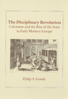 The Disciplinary Revolution: Calvinism and the Rise of the State in Early Modern Europe by Gorski, Philip S.