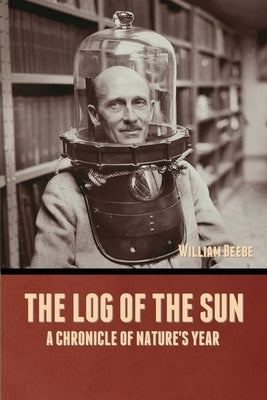 The Log of the Sun: A Chronicle of Nature's Year by Beebe, William