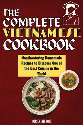 The Complete Vietnamese Cookbook: Mouthwatering Homemade Recipes To Discover One Of The Best Cuisine In The World by Belrose, Derick