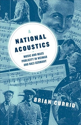 A National Acoustics: Music and Mass Publicity in Weimar and Nazi Germany by Currid, Brian