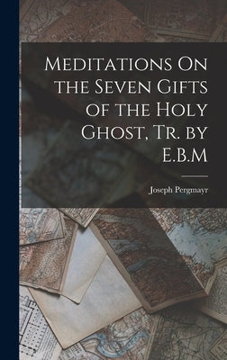 Meditations On the Seven Gifts of the Holy Ghost, Tr. by E.B.M by Pergmayr, Joseph