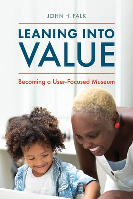 Leaning Into Value: Becoming a User-Focused Museum by Falk, John H.