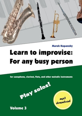 Learn to improvise: For any busy person / Volume 3; Play solos!: for the saxophone, clarinet, flute and other melodic instruments. Tunes, by Kopansky, Marek