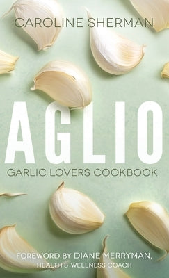 Aglio: Garlic Lovers Cookbook by Sherman, Caroline