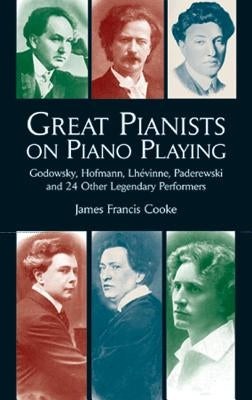 Great Pianists on Piano Playing: Godowsky, Hofmann, Lhevinne, Paderewski and 24 Other Legendary Performers by Cooke, James Francis