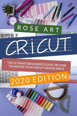 Cricut: : The Ultimate Beginner's Guide On How To Master Your Cricut Design Space. (2020 Edition) by Art, Rose