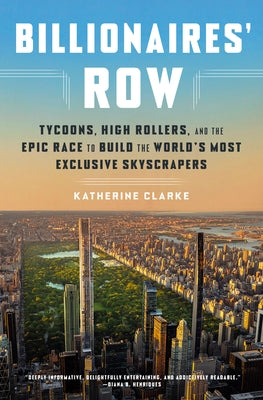 Billionaires' Row: Tycoons, High Rollers, and the Epic Race to Build the World's Most Exclusive Skyscrapers by Clarke, Katherine