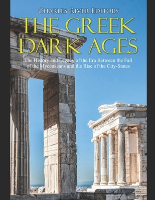 The Greek Dark Ages: The History and Legacy of the Era Between the Fall of the Mycenaeans and the Rise of the City-States by Charles River