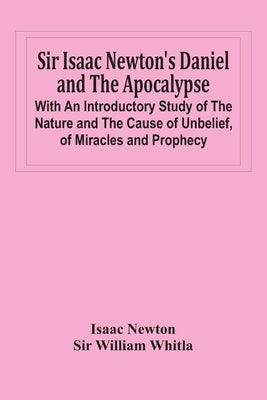 Sir Isaac Newton'S Daniel And The Apocalypse; With An Introductory Study Of The Nature And The Cause Of Unbelief, Of Miracles And Prophecy by Newton, Isaac