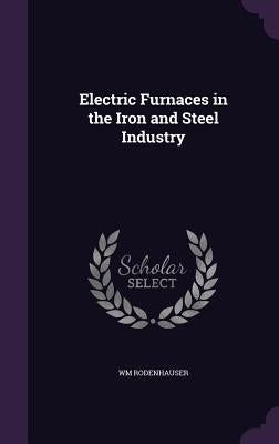 Electric Furnaces in the Iron and Steel Industry by Rodenhauser, Wm