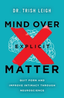 Mind Over Explicit Matter: Quit Porn and Improve Intimacy Through Neuroscience by Leigh, Trish