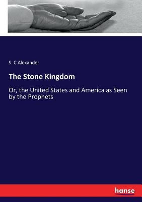 The Stone Kingdom: Or, the United States and America as Seen by the Prophets by Alexander, S. C.