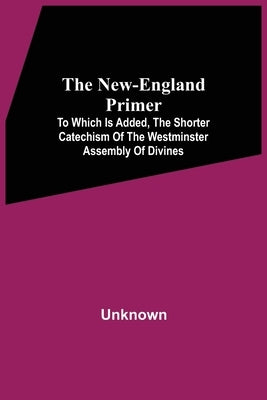 The New-England Primer: To Which Is Added, The Shorter Catechism Of The Westminster Assembly Of Divines by Unknown