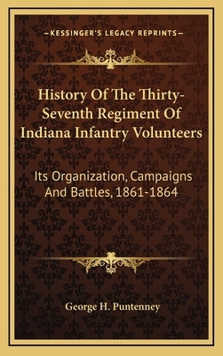 History of the Thirty-Seventh Regiment of Indiana Infantry Vhistory of the Thirty-Seventh Regiment of Indiana Infantry Volunteers Olunteers: Its Organ by Puntenney, George H.