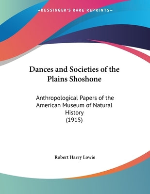 Dances and Societies of the Plains Shoshone: Anthropological Papers of the American Museum of Natural History (1915) by Lowie, Robert Harry