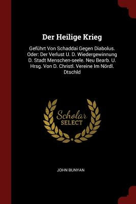 Der Heilige Krieg: Geführt Von Schaddai Gegen Diabolus. Oder: Der Verlust U. D. Wiedergewinnung D. Stadt Menschen-seele. Neu Bearb. U. Hr by Bunyan, John