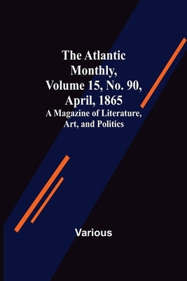 The Atlantic Monthly, Volume 15, No. 90, April, 1865; A Magazine of Literature, Art, and Politics by Various