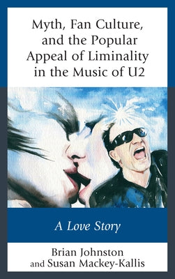 Myth, Fan Culture, and the Popular Appeal of Liminality in the Music of U2: A Love Story by Johnston, Brian