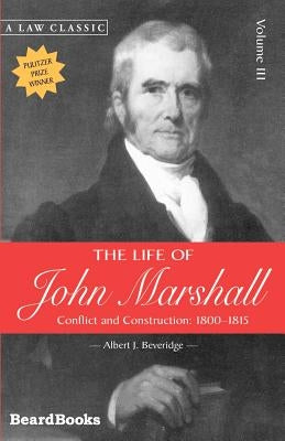 The Life of John Marshall: Conflict and Construction 1800-1815 by Beveridge, Albert J.