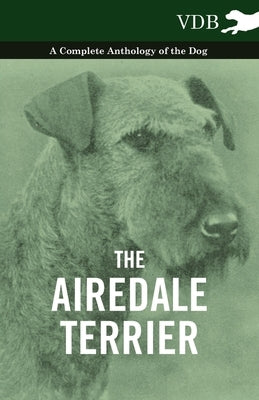 The Airedale Terrier - A Complete Anthology of the Dog - by Various