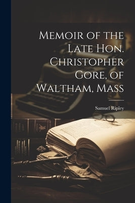 Memoir of the Late Hon. Christopher Gore, of Waltham, Mass by [Ripley, Samuel]