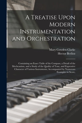 A Treatise Upon Modern Instrumentation and Orchestration: Containing an Exact Table of the Compass, a Detail of the Mechcanism, and a Study of the Qua by Clarke, Mary Cowden