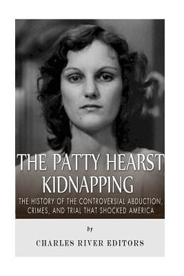 The Patty Hearst Kidnapping: The History of the Controversial Abduction, Crimes, and Trial that Shocked America by Charles River