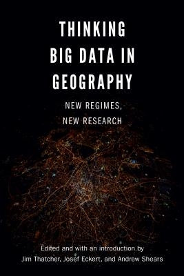 Thinking Big Data in Geography: New Regimes, New Research by Thatcher, Jim