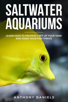 Saltwater Aquariums: Learn How to Properly Set Up Your Tank and Make Your Fish Thrive by Daniels, Anthony